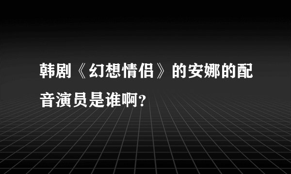 韩剧《幻想情侣》的安娜的配音演员是谁啊？