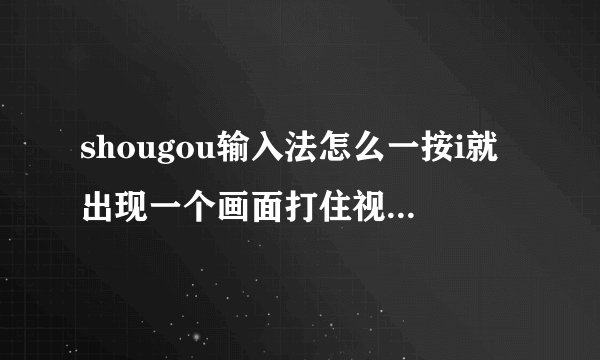 shougou输入法怎么一按i就出现一个画面打住视线，怎么解决