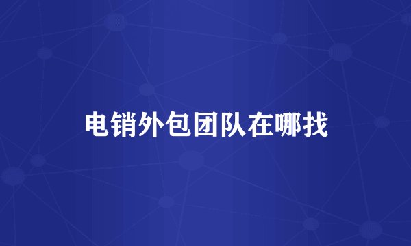 电销外包团队在哪找