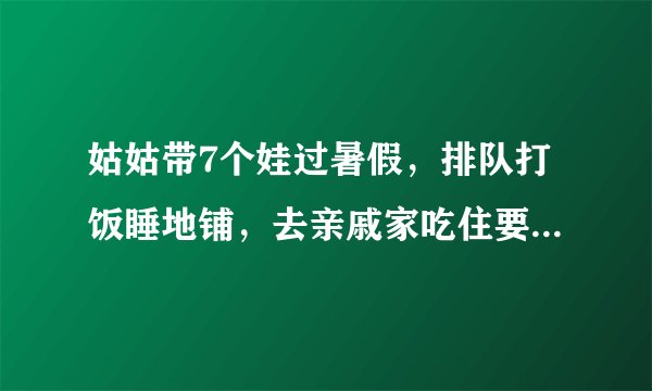 姑姑带7个娃过暑假，排队打饭睡地铺，去亲戚家吃住要不要给钱？