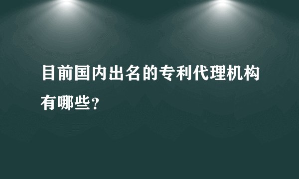 目前国内出名的专利代理机构有哪些？