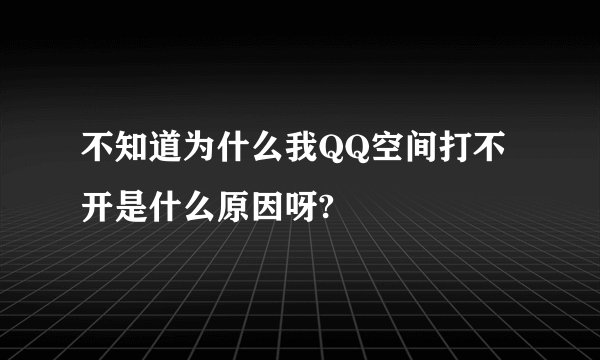 不知道为什么我QQ空间打不开是什么原因呀?
