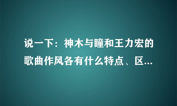 说一下：神木与瞳和王力宏的歌曲作风各有什么特点、区别？〔详细点〕