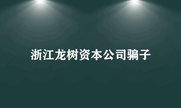 浙江龙树资本公司骗子