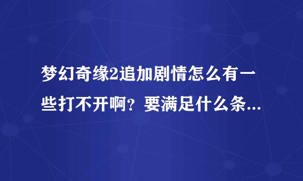 梦幻奇缘2追加剧情怎么有一些打不开啊？要满足什么条件才能打开啊？
