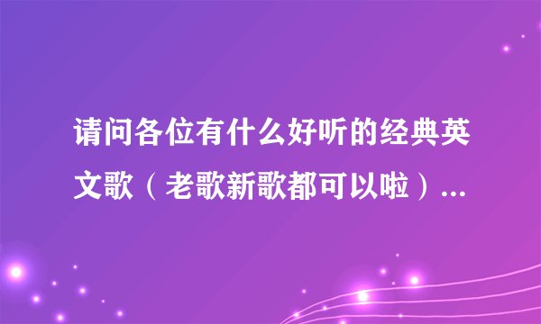 请问各位有什么好听的经典英文歌（老歌新歌都可以啦），几首就行