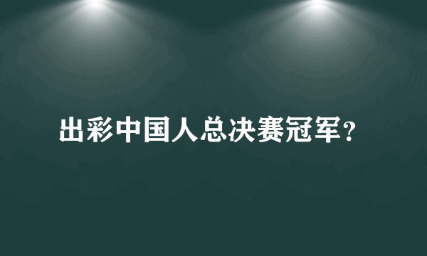 出彩中国人总决赛冠军？