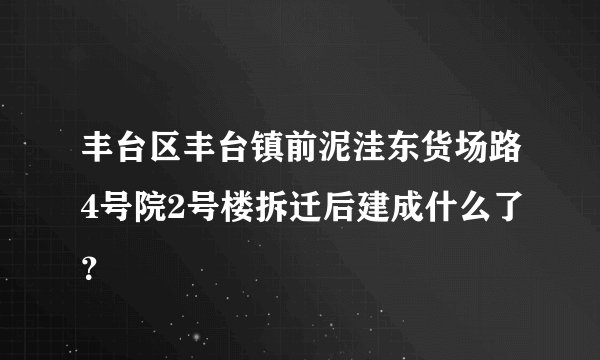 丰台区丰台镇前泥洼东货场路4号院2号楼拆迁后建成什么了？