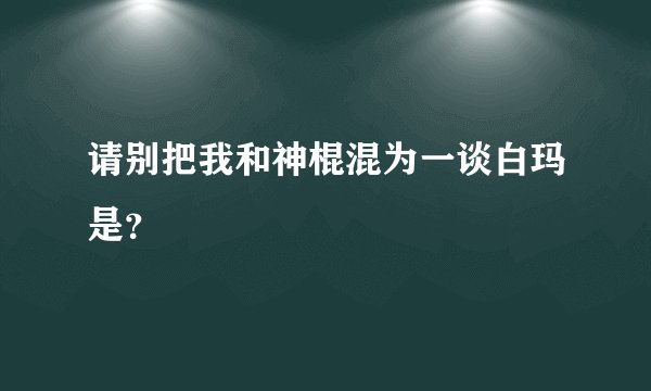 请别把我和神棍混为一谈白玛是？
