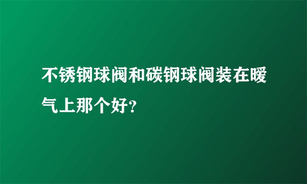不锈钢球阀和碳钢球阀装在暧气上那个好？