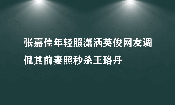 张嘉佳年轻照潇洒英俊网友调侃其前妻照秒杀王珞丹