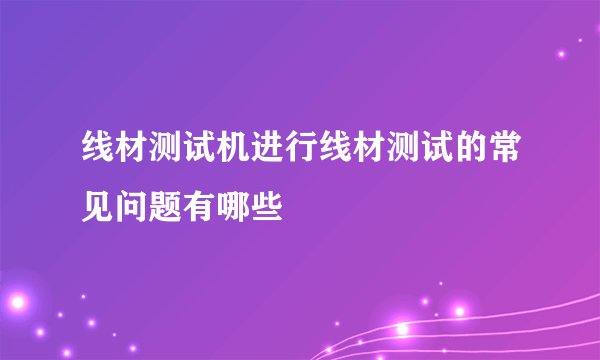 线材测试机进行线材测试的常见问题有哪些