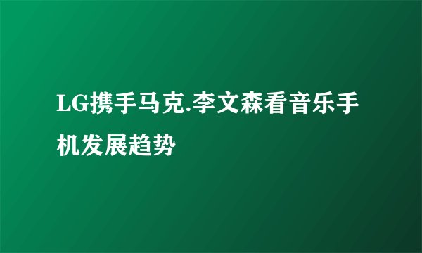 LG携手马克.李文森看音乐手机发展趋势