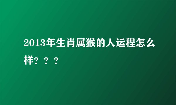 2013年生肖属猴的人运程怎么样？？？