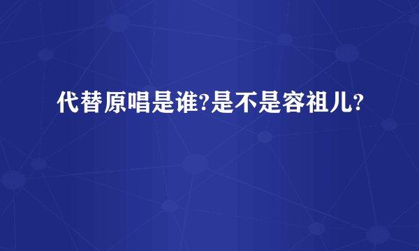 代替原唱是谁?是不是容祖儿?