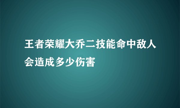 王者荣耀大乔二技能命中敌人会造成多少伤害