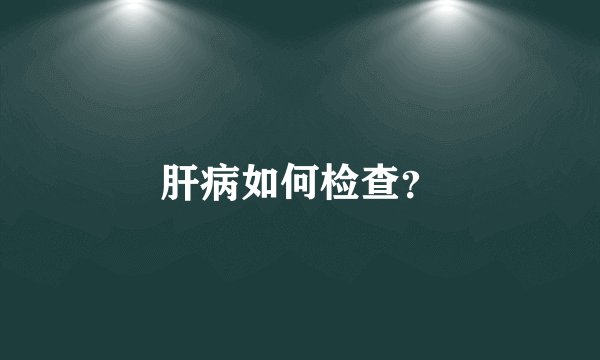 肝病如何检查？