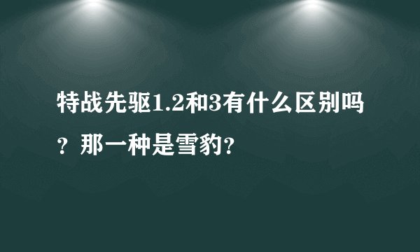 特战先驱1.2和3有什么区别吗？那一种是雪豹？