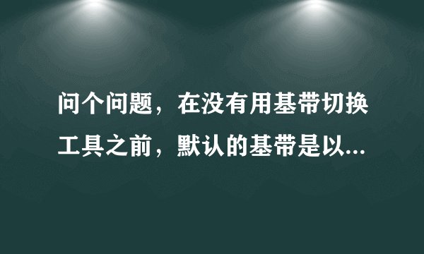 问个问题，在没有用基带切换工具之前，默认的基带是以什么为准？