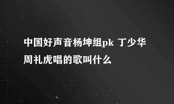 中国好声音杨坤组pk 丁少华周礼虎唱的歌叫什么