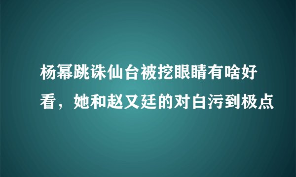 杨幂跳诛仙台被挖眼睛有啥好看，她和赵又廷的对白污到极点