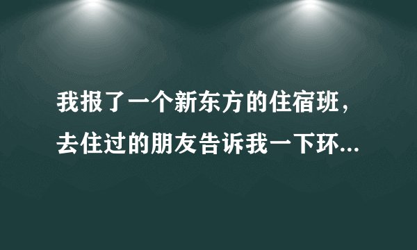 我报了一个新东方的住宿班，去住过的朋友告诉我一下环境怎样，不咋地我就出去住了
