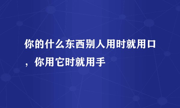 你的什么东西别人用时就用口，你用它时就用手
