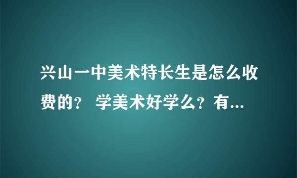 兴山一中美术特长生是怎么收费的？ 学美术好学么？有什么利与弊？ 是不是还要经常自费写生？