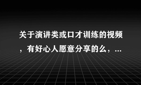 关于演讲类或口才训练的视频，有好心人愿意分享的么，越多越好