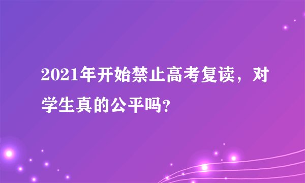 2021年开始禁止高考复读，对学生真的公平吗？