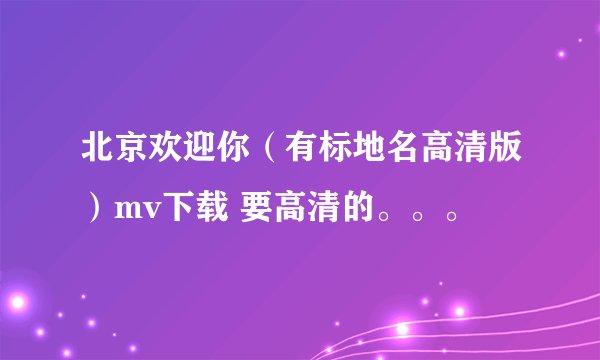 北京欢迎你（有标地名高清版）mv下载 要高清的。。。