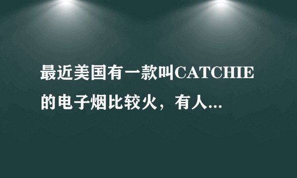 最近美国有一款叫CATCHIE的电子烟比较火，有人入手了吗？感觉如何？