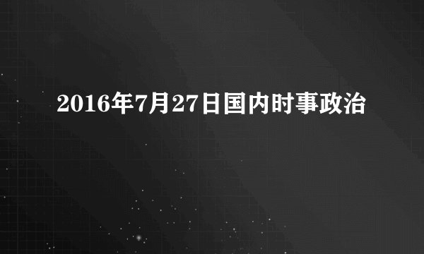 2016年7月27日国内时事政治