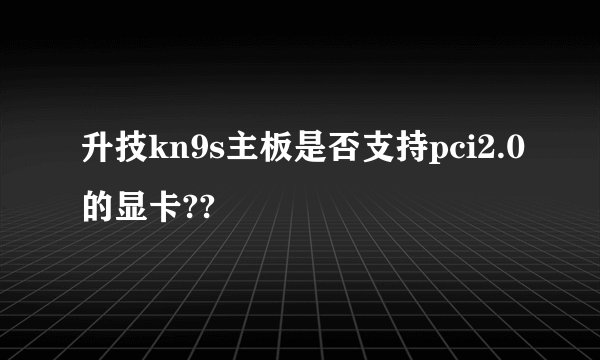 升技kn9s主板是否支持pci2.0的显卡??