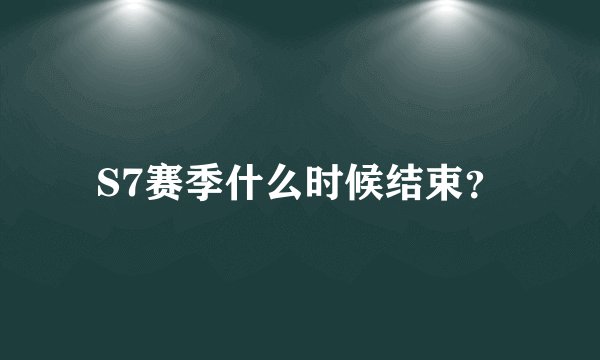 S7赛季什么时候结束？