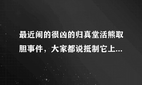 最近闹的很凶的归真堂活熊取胆事件，大家都说抵制它上市，我有点不懂。