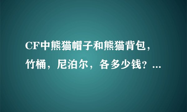 CF中熊猫帽子和熊猫背包，竹桶，尼泊尔，各多少钱？一共多少钱？要详细才给分！