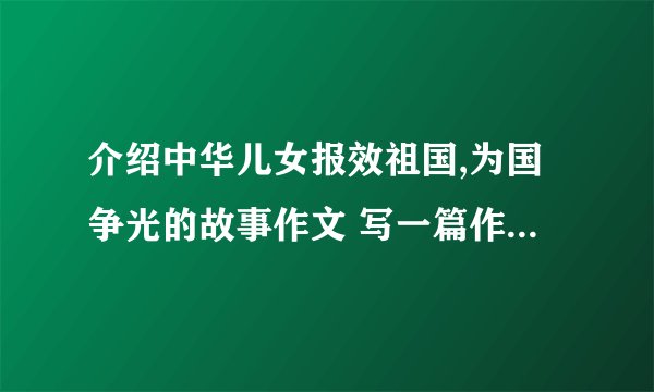 介绍中华儿女报效祖国,为国争光的故事作文 写一篇作文,表达对祖国的崇敬、赞美之情  写中华儿女报效祖国,为国争光的故事作文  这篇作文要先写故事,然后再表达对祖国的崇敬、赞美之情  字数只要100字就够了！
