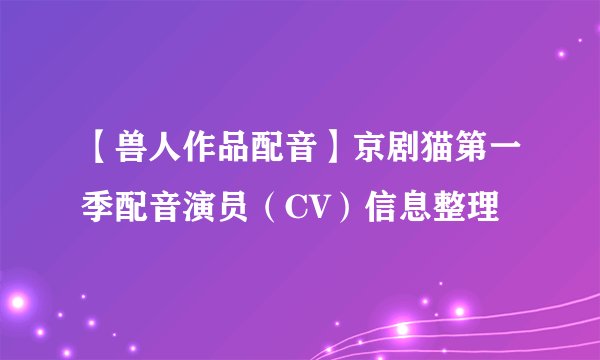 【兽人作品配音】京剧猫第一季配音演员（CV）信息整理