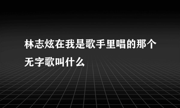 林志炫在我是歌手里唱的那个无字歌叫什么
