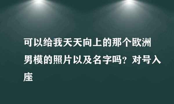 可以给我天天向上的那个欧洲男模的照片以及名字吗？对号入座