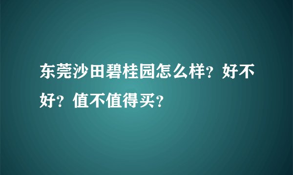 东莞沙田碧桂园怎么样？好不好？值不值得买？