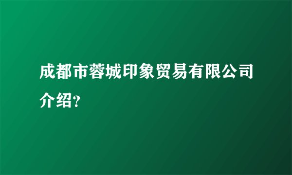 成都市蓉城印象贸易有限公司介绍？