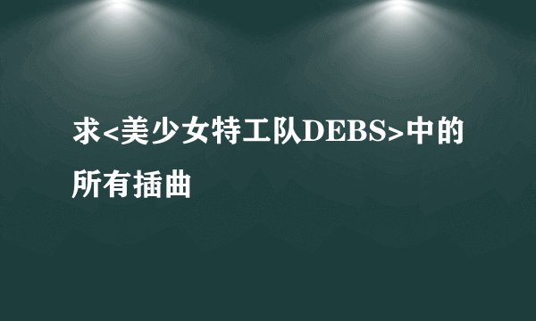 求<美少女特工队DEBS>中的所有插曲