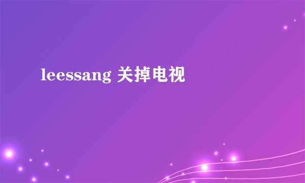 leessang 关掉电视