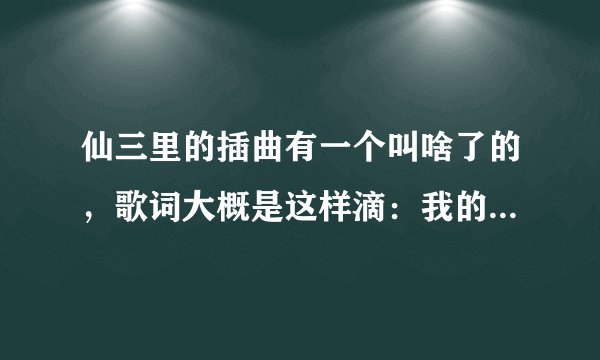 仙三里的插曲有一个叫啥了的，歌词大概是这样滴：我的心还没有放弃了你，真的对不起什么什么的！