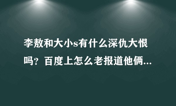 李敖和大小s有什么深仇大恨吗？百度上怎么老报道他俩争吵的新闻啊