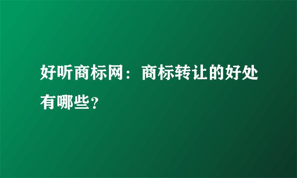 好听商标网：商标转让的好处有哪些？