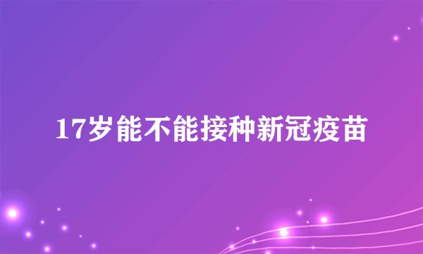 17岁能不能接种新冠疫苗