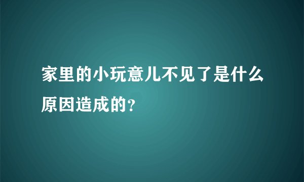 家里的小玩意儿不见了是什么原因造成的？